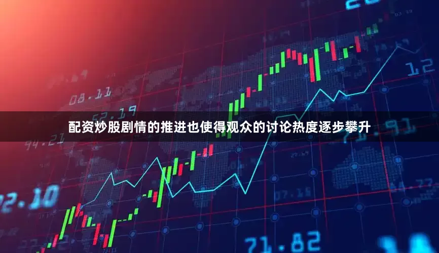 配资炒股剧情的推进也使得观众的讨论热度逐步攀升