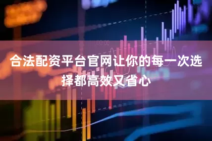 合法配资平台官网让你的每一次选择都高效又省心