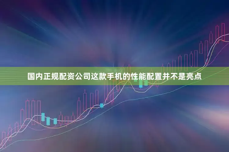 国内正规配资公司这款手机的性能配置并不是亮点