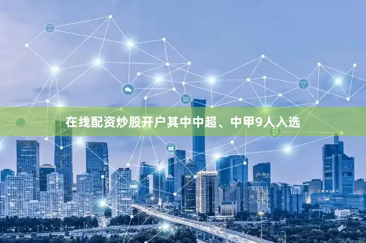 在线配资炒股开户其中中超、中甲9人入选