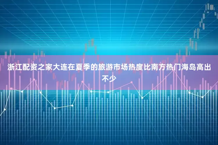 浙江配资之家大连在夏季的旅游市场热度比南方热门海岛高出不少