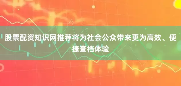 股票配资知识网推荐将为社会公众带来更为高效、便捷查档体验