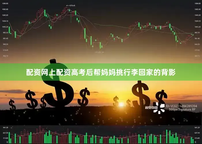 配资网上配资高考后帮妈妈挑行李回家的背影
