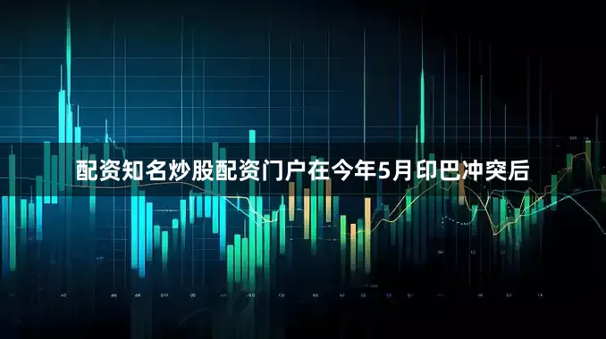 配资知名炒股配资门户在今年5月印巴冲突后