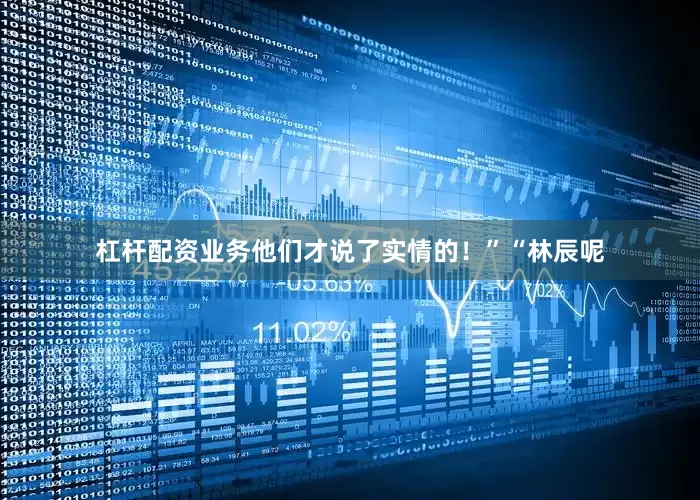 杠杆配资业务他们才说了实情的！”“林辰呢