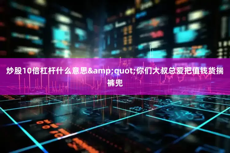 炒股10倍杠杆什么意思&quot;你们大叔总爱把值钱货揣裤兜