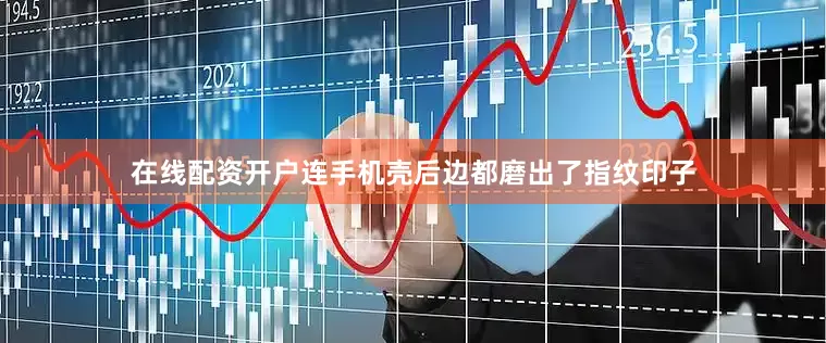 在线配资开户连手机壳后边都磨出了指纹印子