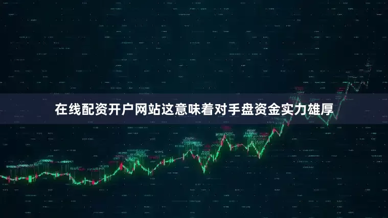 在线配资开户网站这意味着对手盘资金实力雄厚