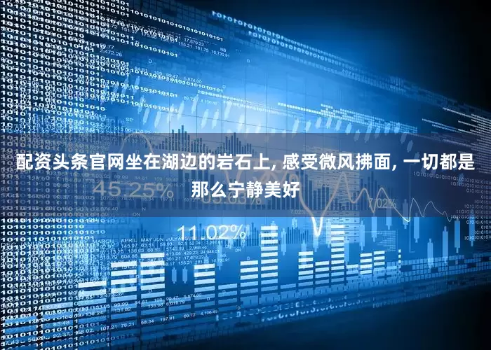 配资头条官网坐在湖边的岩石上, 感受微风拂面, 一切都是那么宁静美好