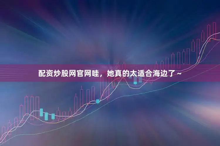 配资炒股网官网哇，她真的太适合海边了～
