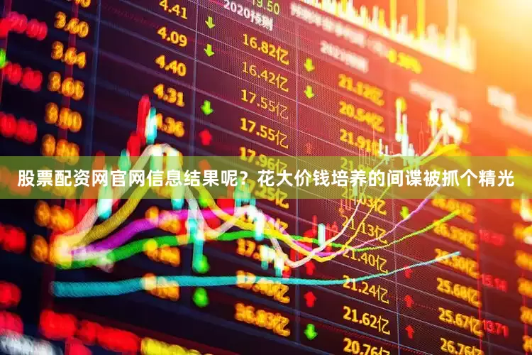 股票配资网官网信息结果呢？花大价钱培养的间谍被抓个精光