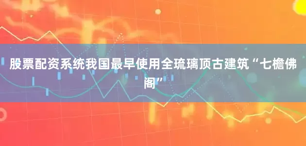 股票配资系统我国最早使用全琉璃顶古建筑“七檐佛阁”