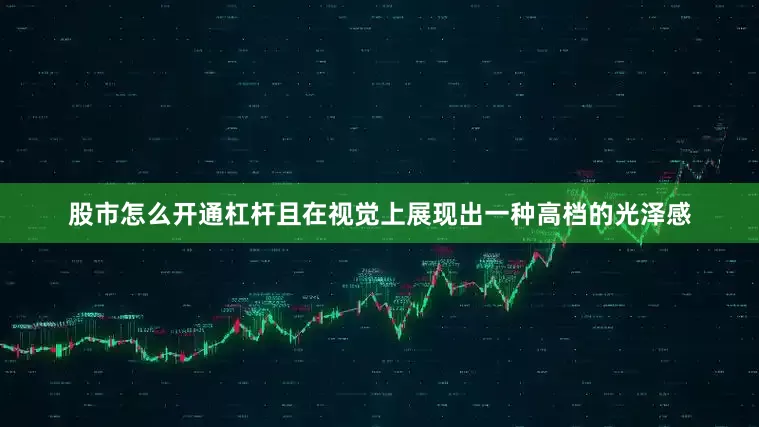 股市怎么开通杠杆且在视觉上展现出一种高档的光泽感