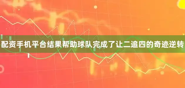 配资手机平台结果帮助球队完成了让二追四的奇迹逆转