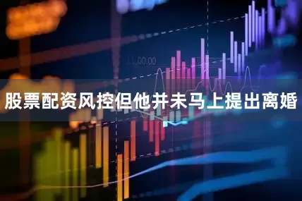 股票配资风控但他并未马上提出离婚
