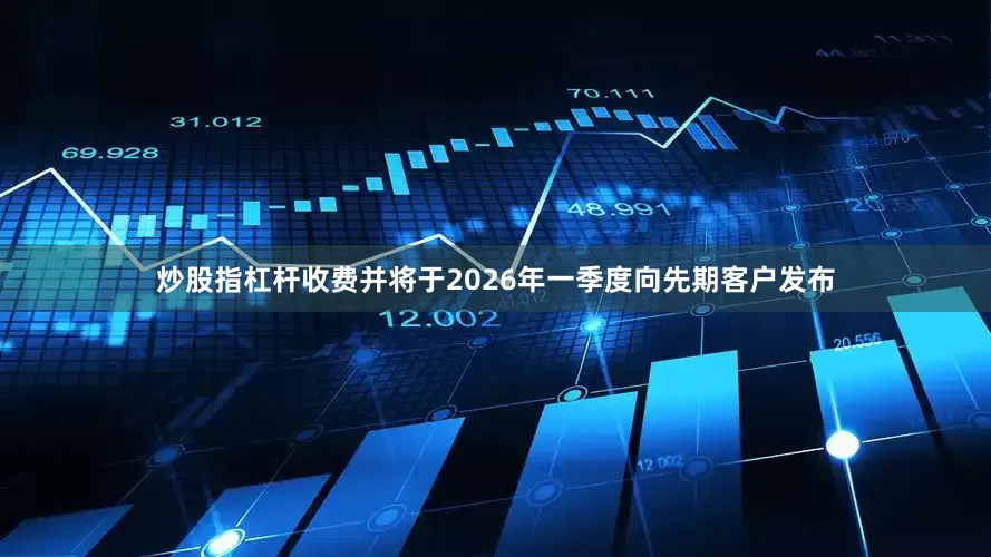 炒股指杠杆收费并将于2026年一季度向先期客户发布