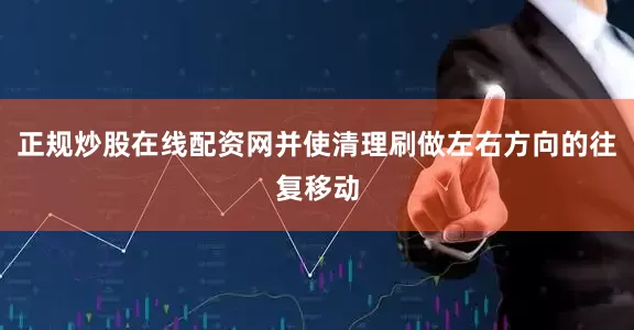 正规炒股在线配资网并使清理刷做左右方向的往复移动