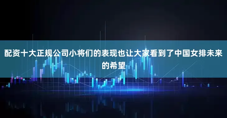 配资十大正规公司小将们的表现也让大家看到了中国女排未来的希望