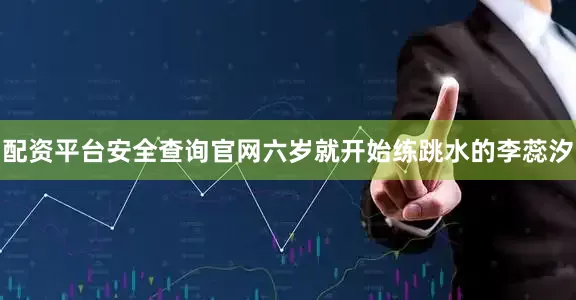 配资平台安全查询官网六岁就开始练跳水的李蕊汐
