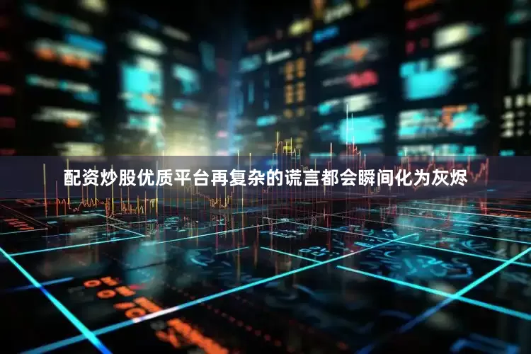 配资炒股优质平台再复杂的谎言都会瞬间化为灰烬