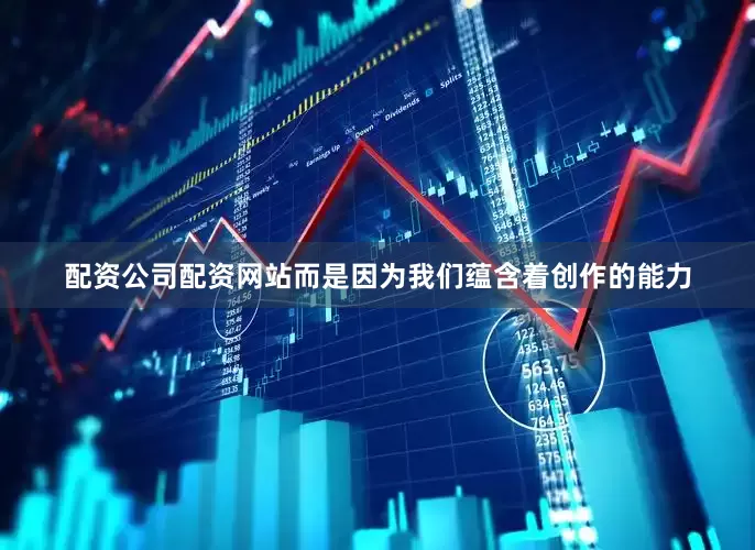 配资公司配资网站而是因为我们蕴含着创作的能力