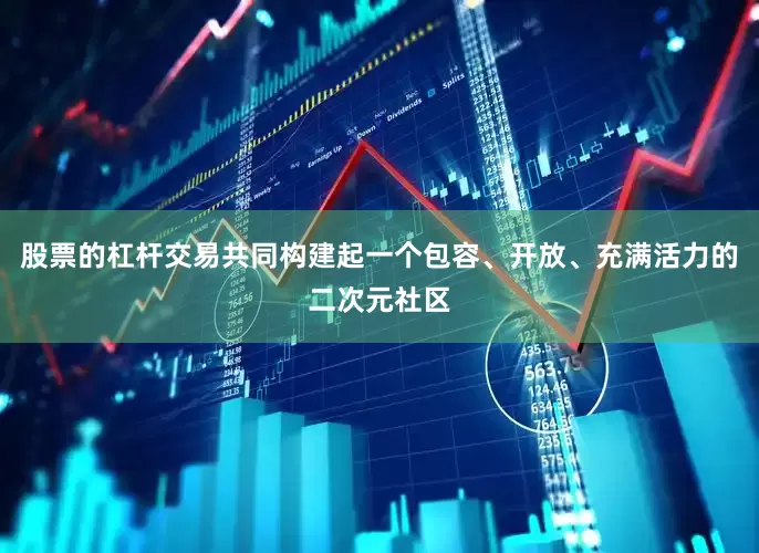 股票的杠杆交易共同构建起一个包容、开放、充满活力的二次元社区