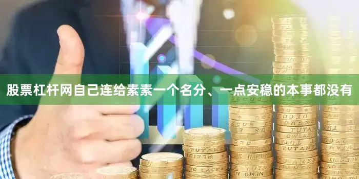 股票杠杆网自己连给素素一个名分、一点安稳的本事都没有