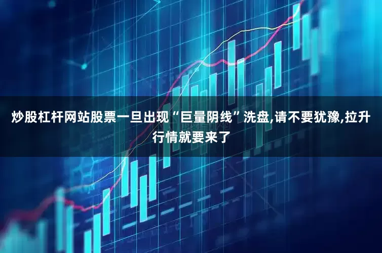 炒股杠杆网站股票一旦出现“巨量阴线”洗盘,请不要犹豫,拉升行情就要来了