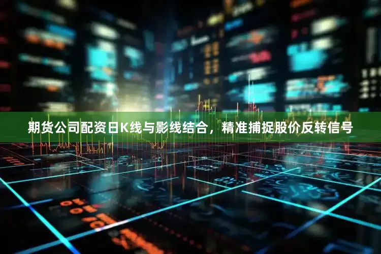 期货公司配资日K线与影线结合，精准捕捉股价反转信号