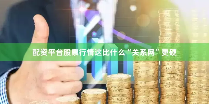 配资平台股票行情这比什么“关系网”更硬