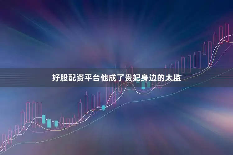 好股配资平台他成了贵妃身边的太监