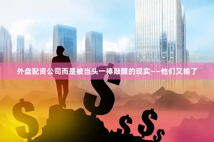 外盘配资公司而是被当头一棒敲醒的现实——他们又输了