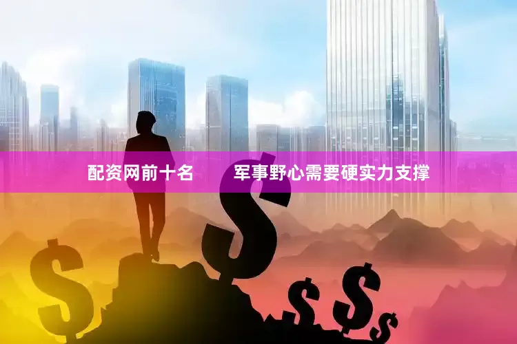 配资网前十名        军事野心需要硬实力支撑