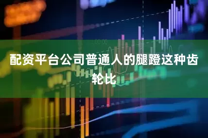 配资平台公司普通人的腿蹬这种齿轮比