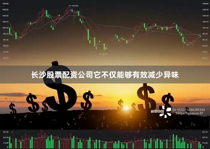 长沙股票配资公司它不仅能够有效减少异味
