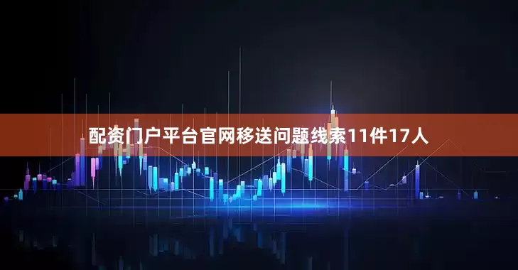 配资门户平台官网移送问题线索11件17人
