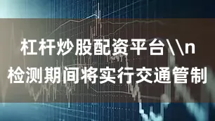 杠杆炒股配资平台\n检测期间将实行交通管制