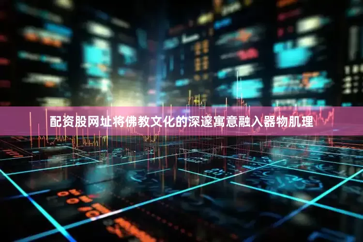 配资股网址将佛教文化的深邃寓意融入器物肌理