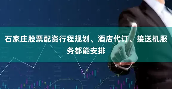 石家庄股票配资行程规划、酒店代订、接送机服务都能安排