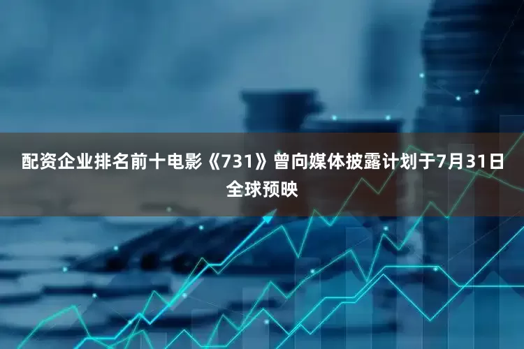 配资企业排名前十电影《731》曾向媒体披露计划于7月31日全球预映
