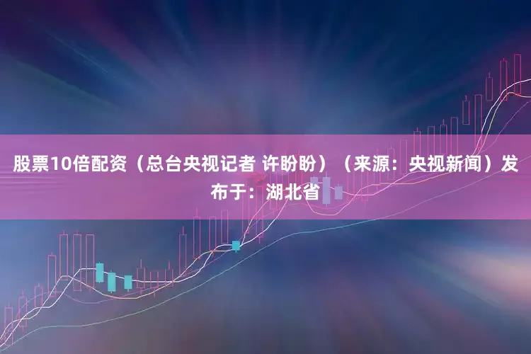 股票10倍配资（总台央视记者 许盼盼）（来源：央视新闻）发布于：湖北省