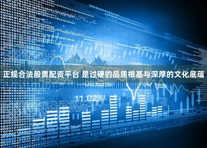 正规合法股票配资平台 是过硬的品质根基与深厚的文化底蕴