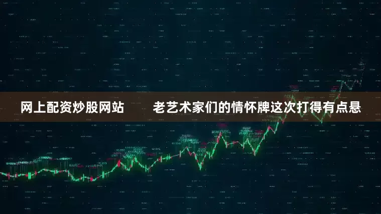 网上配资炒股网站        老艺术家们的情怀牌这次打得有点悬