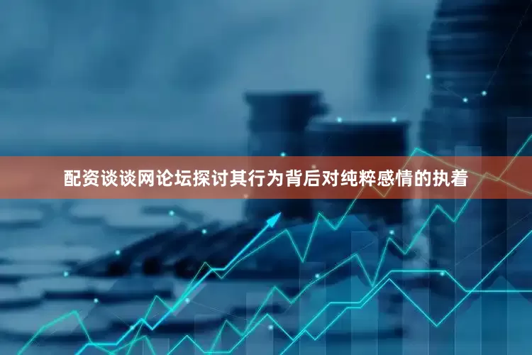 配资谈谈网论坛探讨其行为背后对纯粹感情的执着