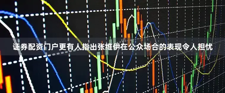 证券配资门户更有人指出张维伊在公众场合的表现令人担忧
