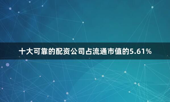 十大可靠的配资公司占流通市值的5.61%