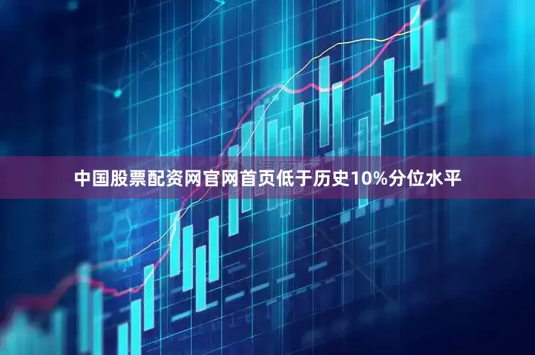 中国股票配资网官网首页低于历史10%分位水平