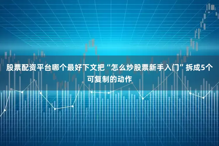 股票配资平台哪个最好下文把“怎么炒股票新手入门”拆成5个可复制的动作