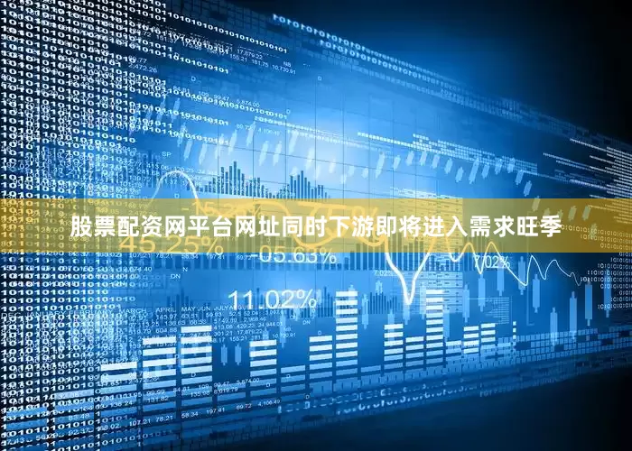 股票配资网平台网址同时下游即将进入需求旺季