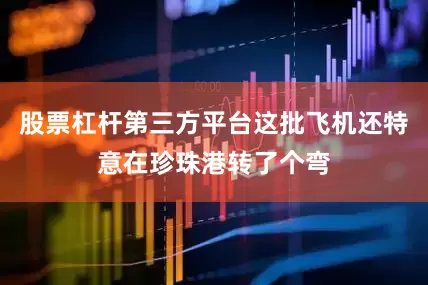 股票杠杆第三方平台这批飞机还特意在珍珠港转了个弯
